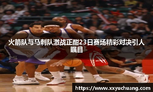 火箭队与马刺队激战正酣23日赛场精彩对决引人瞩目