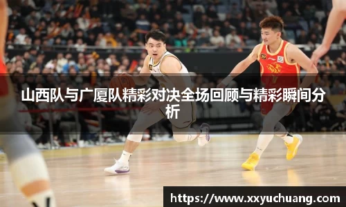 山西队与广厦队精彩对决全场回顾与精彩瞬间分析